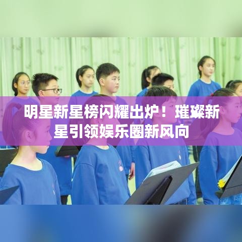 明星新星榜閃耀出爐！璀璨新星引領(lǐng)娛樂圈新風(fēng)向