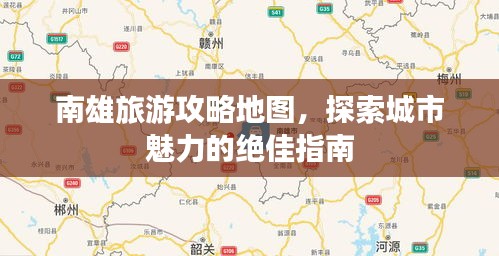 南雄旅游攻略地圖，探索城市魅力的絕佳指南