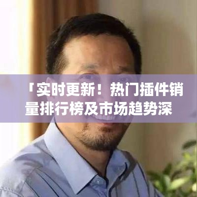 「實(shí)時更新！熱門插件銷量排行榜及市場趨勢深度解析」