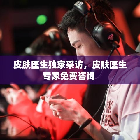 皮膚醫(yī)生獨(dú)家采訪，皮膚醫(yī)生專家免費(fèi)咨詢 