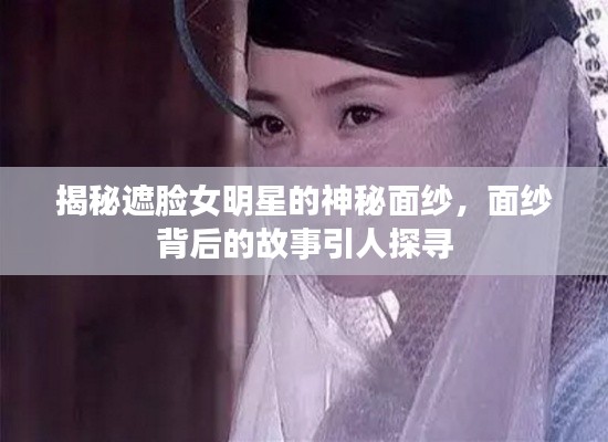揭秘遮臉女明星的神秘面紗，面紗背后的故事引人探尋