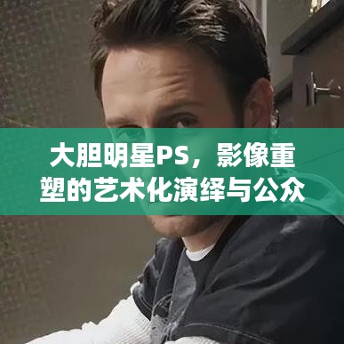 大膽明星PS，影像重塑的藝術化演繹與公眾解讀
