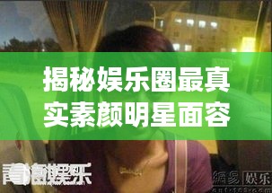 揭秘娛樂圈最真實(shí)素顏明星面容，揭秘明星最丑素顏照曝光