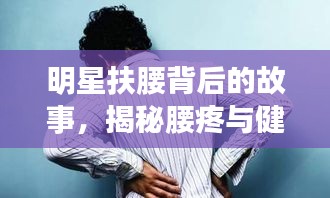 明星扶腰背后的故事，揭秘腰疼與健康警示