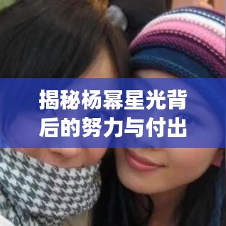 揭秘楊冪星光背后的努力與付出，從平凡到明星的蛻變之路