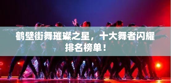 鶴壁街舞璀璨之星，十大舞者閃耀排名榜單！