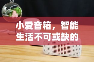 小愛音箱，智能生活不可或缺的伴侶，百度帶你探索其深度魅力