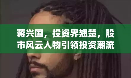 蔣興國(guó)，投資界翹楚，股市風(fēng)云人物引領(lǐng)投資潮流