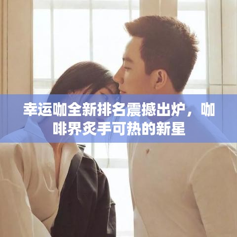 幸運(yùn)咖全新排名震撼出爐，咖啡界炙手可熱的新星