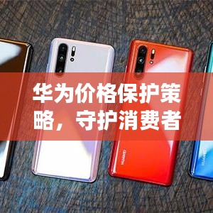 華為價(jià)格保護(hù)策略，守護(hù)消費(fèi)者權(quán)益的重要舉措