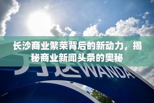 長(zhǎng)沙商業(yè)繁榮背后的新動(dòng)力，揭秘商業(yè)新聞?lì)^條的奧秘
