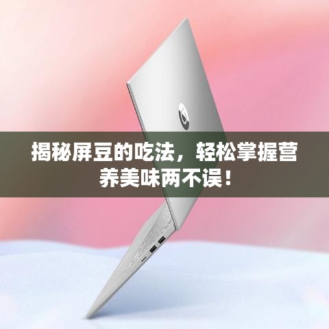 揭秘屏豆的吃法，輕松掌握營養(yǎng)美味兩不誤！