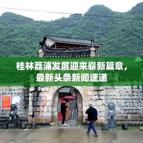 桂林荔浦發(fā)展迎來(lái)嶄新篇章，最新頭條新聞速遞