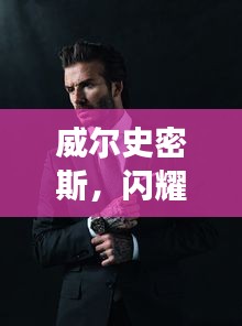 威爾史密斯，閃耀明星的魅力非凡