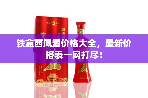 鐵盒西鳳酒價(jià)格大全，最新價(jià)格表一網(wǎng)打盡！