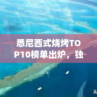 悉尼西式燒烤TOP10榜單出爐，獨特美食之旅不容錯過
