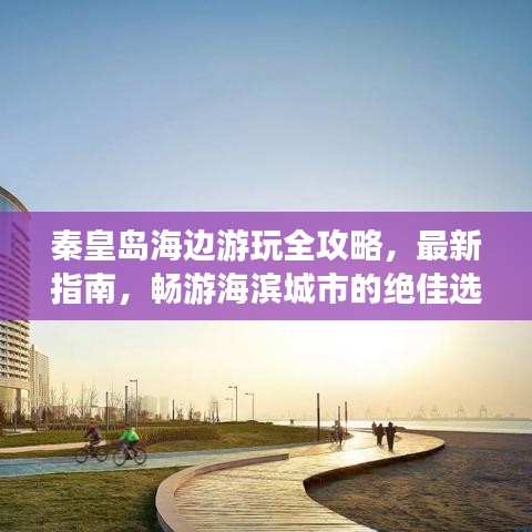 秦皇島海邊游玩全攻略，最新指南，暢游海濱城市的絕佳選擇！