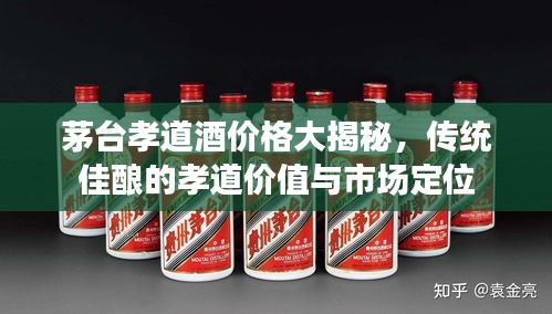 茅臺(tái)孝道酒價(jià)格大揭秘，傳統(tǒng)佳釀的孝道價(jià)值與市場(chǎng)定位