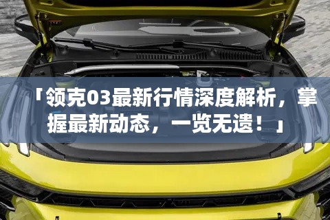 「領(lǐng)克03最新行情深度解析，掌握最新動態(tài)，一覽無遺！」