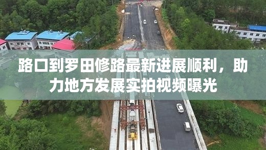 路口到羅田修路最新進(jìn)展順利，助力地方發(fā)展實(shí)拍視頻曝光