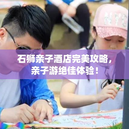 石獅親子酒店完美攻略，親子游絕佳體驗(yàn)！