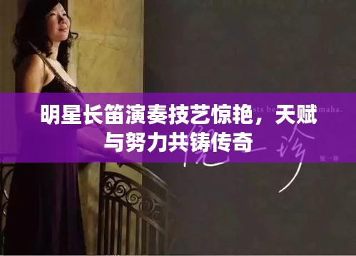 明星長(zhǎng)笛演奏技藝驚艷，天賦與努力共鑄傳奇