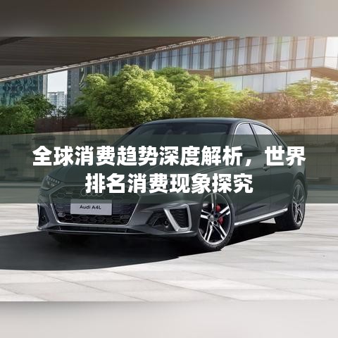 全球消費(fèi)趨勢(shì)深度解析，世界排名消費(fèi)現(xiàn)象探究